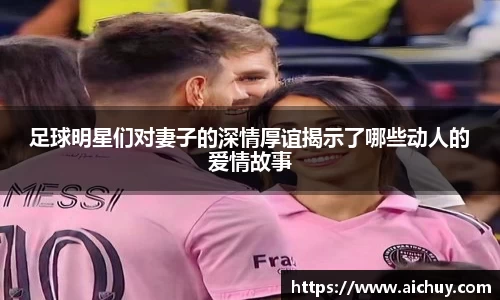 足球明星们对妻子的深情厚谊揭示了哪些动人的爱情故事