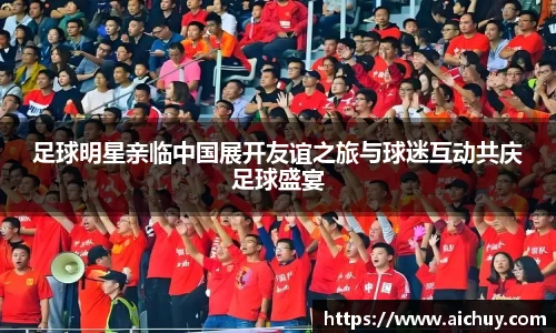 足球明星亲临中国展开友谊之旅与球迷互动共庆足球盛宴